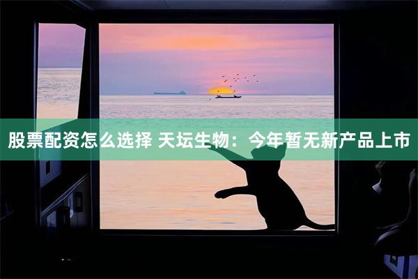 股票配资怎么选择 天坛生物：今年暂无新产品上市