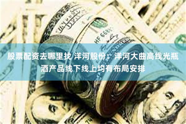 股票配资去哪里找 洋河股份：洋河大曲高线光瓶酒产品线下线上均有布局安排