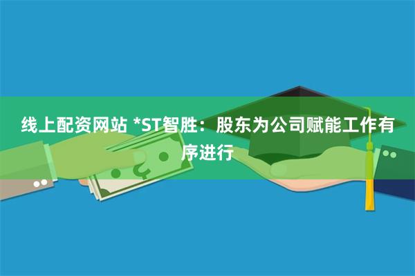 线上配资网站 *ST智胜：股东为公司赋能工作有序进行