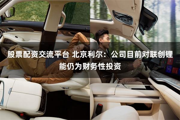 股票配资交流平台 北京利尔：公司目前对联创锂能仍为财务性投资