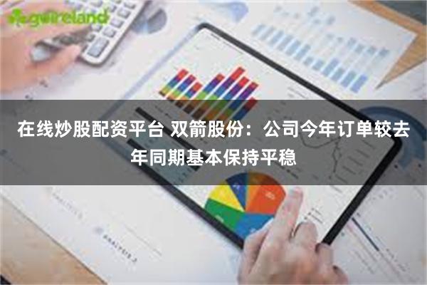 在线炒股配资平台 双箭股份：公司今年订单较去年同期基本保持平稳