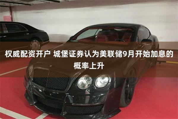 权威配资开户 城堡证券认为美联储9月开始加息的概率上升