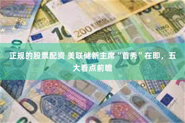 正规的股票配资 美联储新主席“首秀”在即，五大看点前瞻
