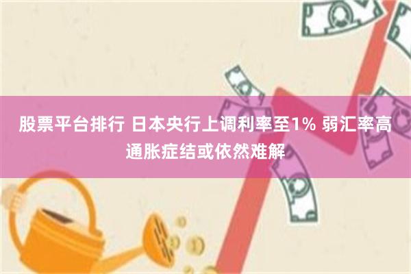 股票平台排行 日本央行上调利率至1% 弱汇率高通胀症结或依然难解