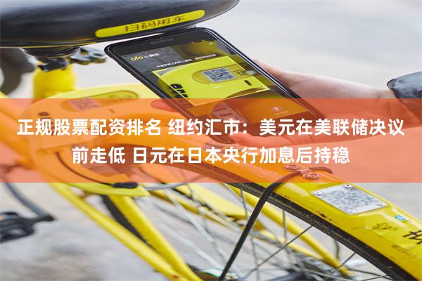 正规股票配资排名 纽约汇市：美元在美联储决议前走低 日元在日本央行加息后持稳