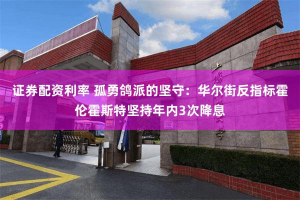 证券配资利率 孤勇鸽派的坚守：华尔街反指标霍伦霍斯特坚持年内3次降息