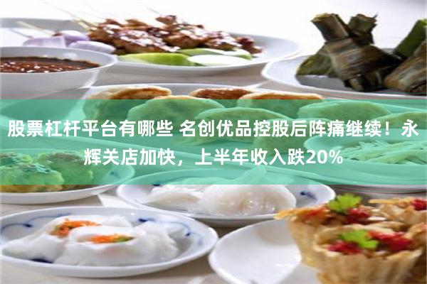 股票杠杆平台有哪些 名创优品控股后阵痛继续！永辉关店加快，上半年收入跌20%