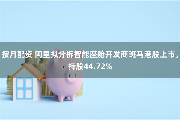 按月配资 阿里拟分拆智能座舱开发商斑马港股上市,持股44.72%