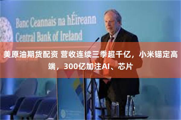 美原油期货配资 营收连续三季超千亿，小米锚定高端，300亿加注AI、芯片