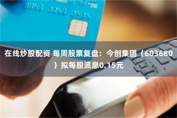 在线炒股配资 每周股票复盘：今创集团（603680）拟每股派息0.15元