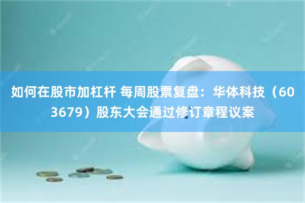 如何在股市加杠杆 每周股票复盘：华体科技（603679）股东大会通过修订章程议案