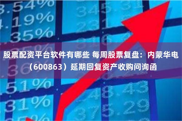 股票配资平台软件有哪些 每周股票复盘：内蒙华电（600863）延期回复资产收购问询函