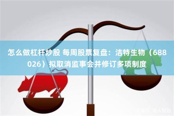 怎么做杠杆炒股 每周股票复盘：洁特生物（688026）拟取消监事会并修订多项制度