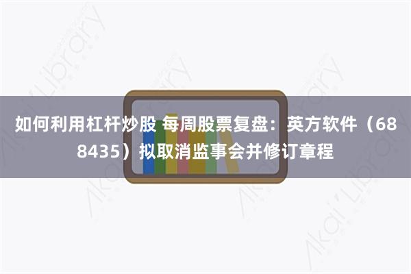 如何利用杠杆炒股 每周股票复盘：英方软件（688435）拟取消监事会并修订章程
