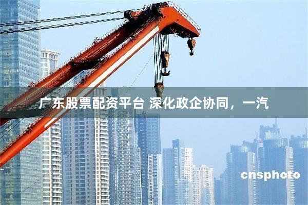 广东股票配资平台 深化政企协同，一汽