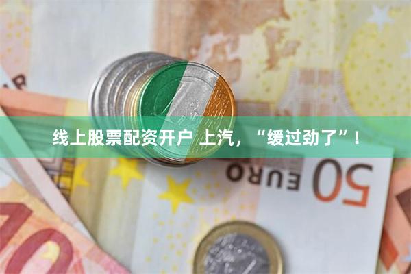 线上股票配资开户 上汽，“缓过劲了”！