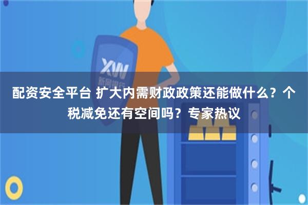 配资安全平台 扩大内需财政政策还能做什么?个税减免还有空间吗?专家热议