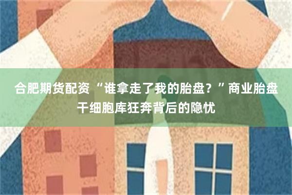 合肥期货配资 “谁拿走了我的胎盘?”商业胎盘干细胞库狂奔背后的隐忧