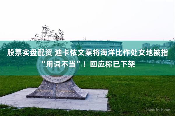 股票实盘配资 迪卡侬文案将海洋比作处女地被指“用词不当”!回应称已下架
