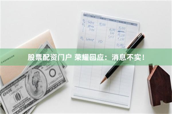 股票配资门户 荣耀回应：消息不实！