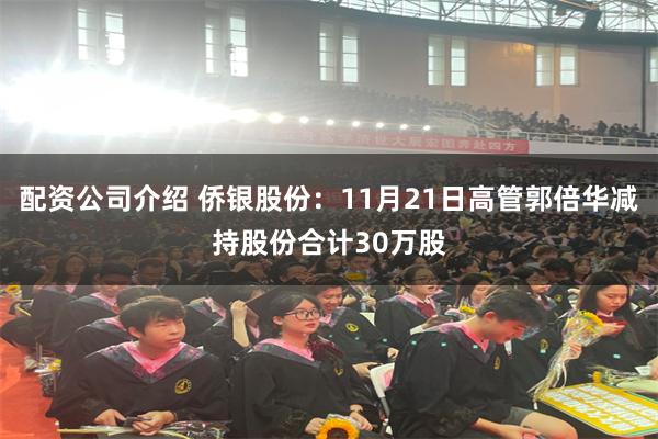 配资公司介绍 侨银股份：11月21日高管郭倍华减持股份合计30万股