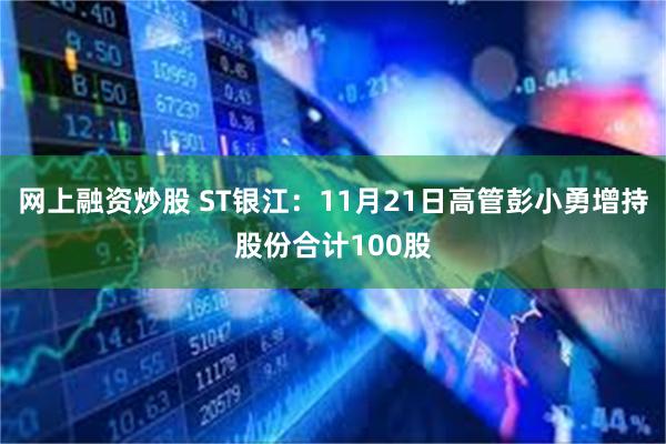 网上融资炒股 ST银江：11月21日高管彭小勇增持股份合计100股