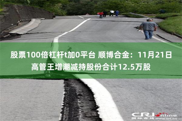 股票100倍杠杆t加0平台 顺博合金：11月21日高管王增潮减持股份合计12.5万股