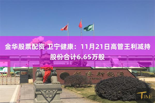 金华股票配资 卫宁健康：11月21日高管王利减持股份合计6.65万股