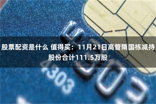 股票配资是什么 值得买：11月21日高管隋国栋减持股份合计111.5万股