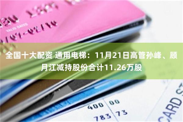全国十大配资 通用电梯：11月21日高管孙峰、顾月江减持股份合计11.26万股