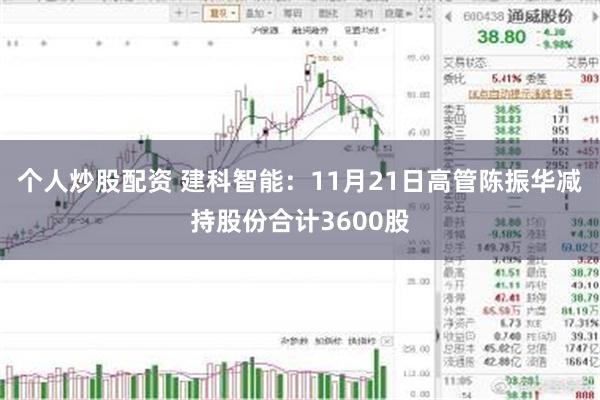 个人炒股配资 建科智能：11月21日高管陈振华减持股份合计3600股
