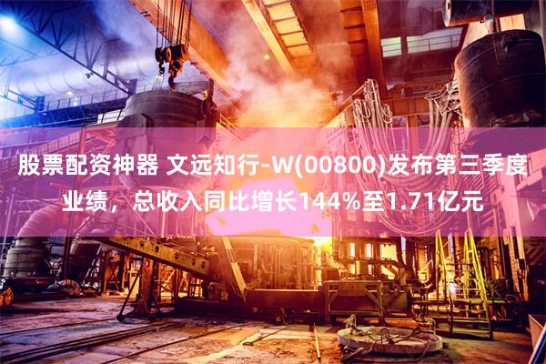 股票配资神器 文远知行-W(00800)发布第三季度业绩，总收入同比增长144%至1.71亿元