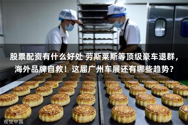股票配资有什么好处 劳斯莱斯等顶级豪车退群，海外品牌自救！这届广州车展还有哪些趋势？