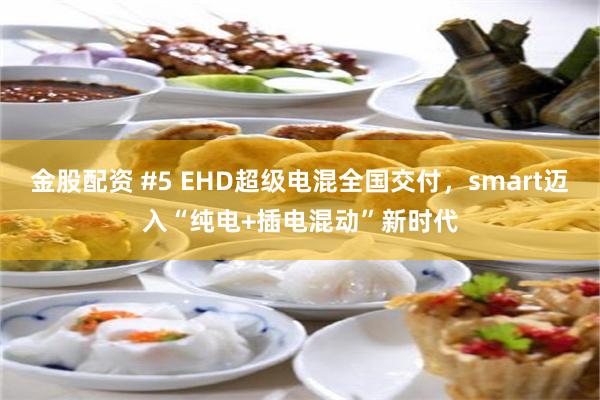 金股配资 #5 EHD超级电混全国交付，smart迈入“纯电+插电混动”新时代