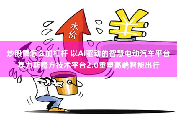 炒股票怎么加杠杆 以AI驱动的智慧电动汽车平台赛力斯魔方技术平台2.0重塑高端智能出行