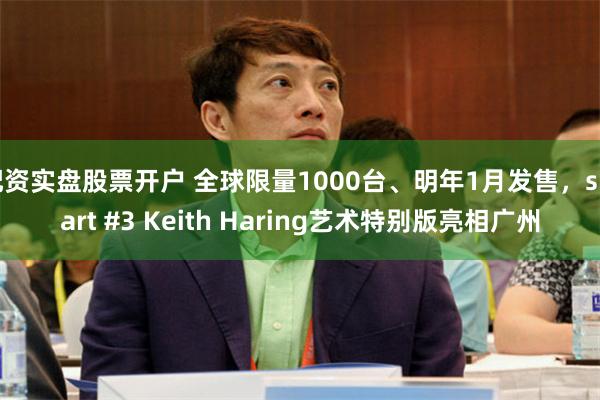配资实盘股票开户 全球限量1000台、明年1月发售，smart #3 Keith Haring艺术特别版亮相广州
