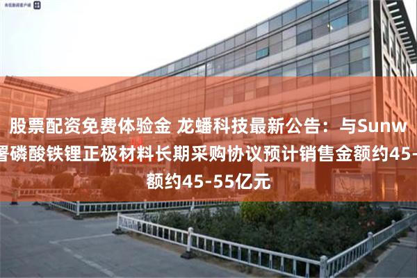 股票配资免费体验金 龙蟠科技最新公告：与Sunwoda签署磷酸铁锂正极材料长期采购协议预计销售金额约45-55亿元