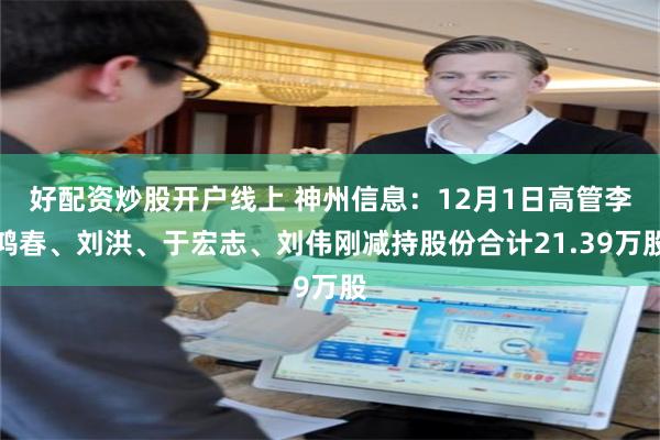 好配资炒股开户线上 神州信息：12月1日高管李鸿春、刘洪、于宏志、刘伟刚减持股份合计21.39万股