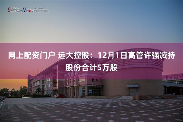 网上配资门户 远大控股：12月1日高管许强减持股份合计5万股