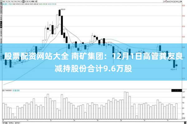 股票配资网站大全 南矿集团：12月1日高管龚友良减持股份合计9.6万股