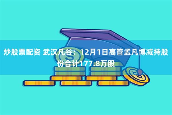 炒股票配资 武汉凡谷：12月1日高管孟凡博减持股份合计177.8万股