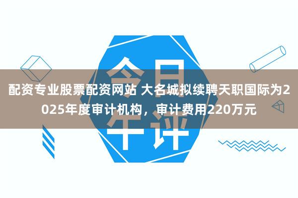 配资专业股票配资网站 大名城拟续聘天职国际为2025年度审计机构，审计费用220万元