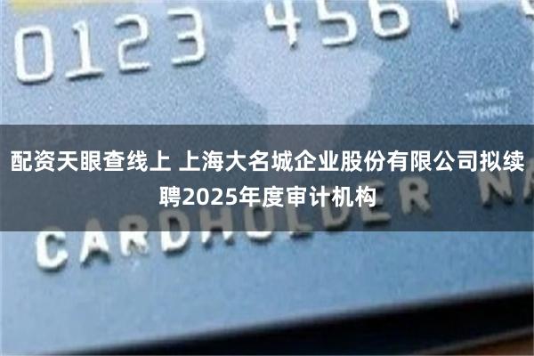 配资天眼查线上 上海大名城企业股份有限公司拟续聘2025年度审计机构