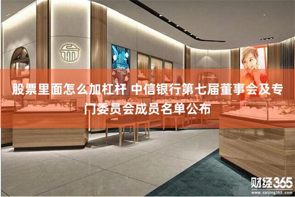 股票里面怎么加杠杆 中信银行第七届董事会及专门委员会成员名单公布