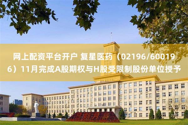 网上配资平台开户 复星医药（02196/600196）11月完成A股期权与H股受限制股份单位授予