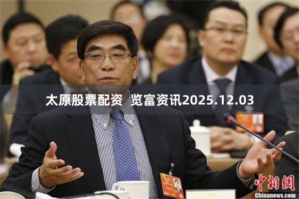 太原股票配资  览富资讯2025.12.03