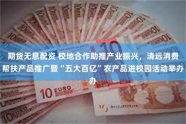 期货无息配资 校地合作助推产业振兴，清远消费帮扶产品推广暨“五大百亿”农产品进校园活动举办