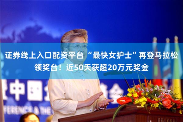 证券线上入口配资平台 “最快女护士”再登马拉松领奖台！近50天获超20万元奖金