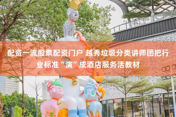 配资一流股票配资门户 越秀垃圾分类讲师团把行业标准“演”成酒店服务活教材