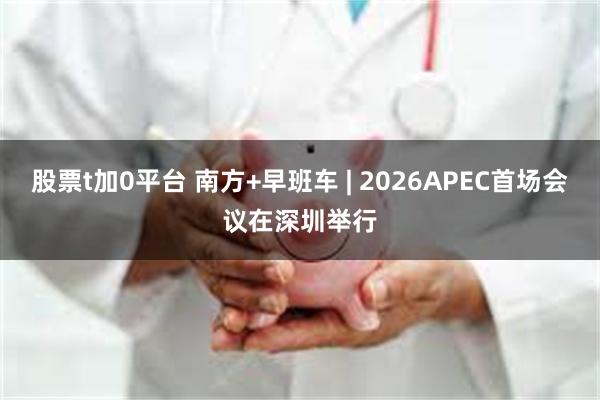 股票t加0平台 南方+早班车 | 2026APEC首场会议在深圳举行